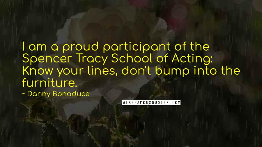 Danny Bonaduce Quotes: I am a proud participant of the Spencer Tracy School of Acting: Know your lines, don't bump into the furniture.