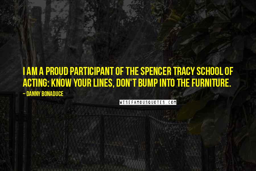 Danny Bonaduce Quotes: I am a proud participant of the Spencer Tracy School of Acting: Know your lines, don't bump into the furniture.