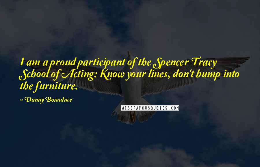 Danny Bonaduce Quotes: I am a proud participant of the Spencer Tracy School of Acting: Know your lines, don't bump into the furniture.