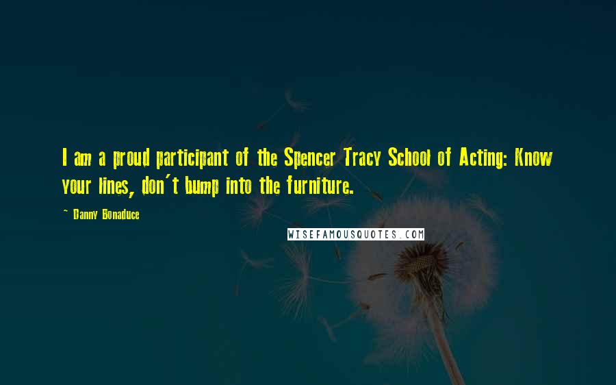 Danny Bonaduce Quotes: I am a proud participant of the Spencer Tracy School of Acting: Know your lines, don't bump into the furniture.