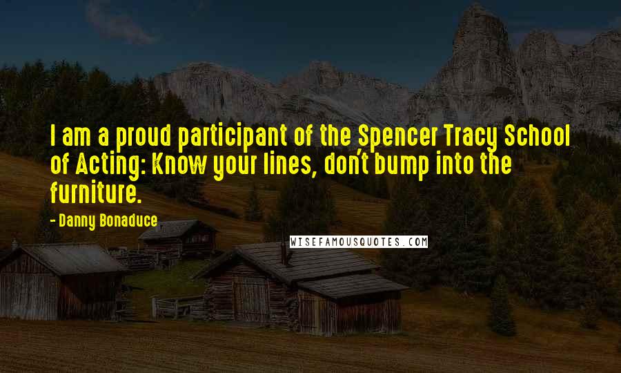 Danny Bonaduce Quotes: I am a proud participant of the Spencer Tracy School of Acting: Know your lines, don't bump into the furniture.