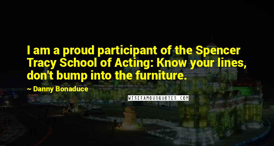 Danny Bonaduce Quotes: I am a proud participant of the Spencer Tracy School of Acting: Know your lines, don't bump into the furniture.