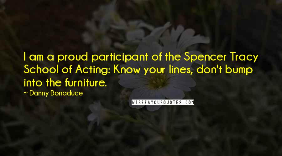 Danny Bonaduce Quotes: I am a proud participant of the Spencer Tracy School of Acting: Know your lines, don't bump into the furniture.