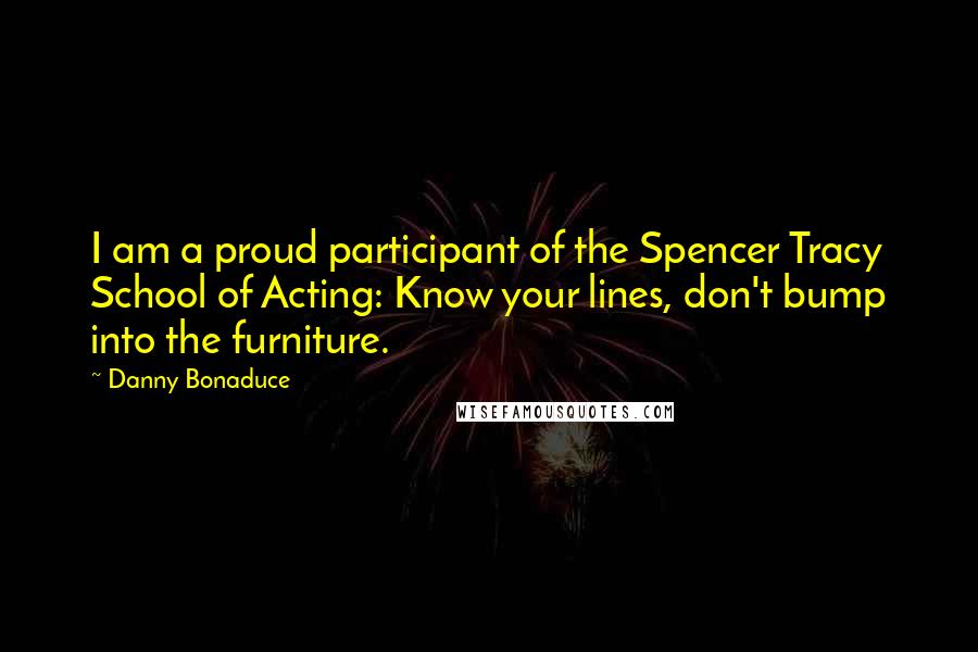 Danny Bonaduce Quotes: I am a proud participant of the Spencer Tracy School of Acting: Know your lines, don't bump into the furniture.