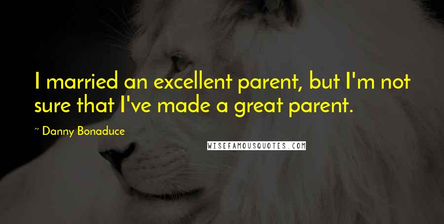 Danny Bonaduce Quotes: I married an excellent parent, but I'm not sure that I've made a great parent.