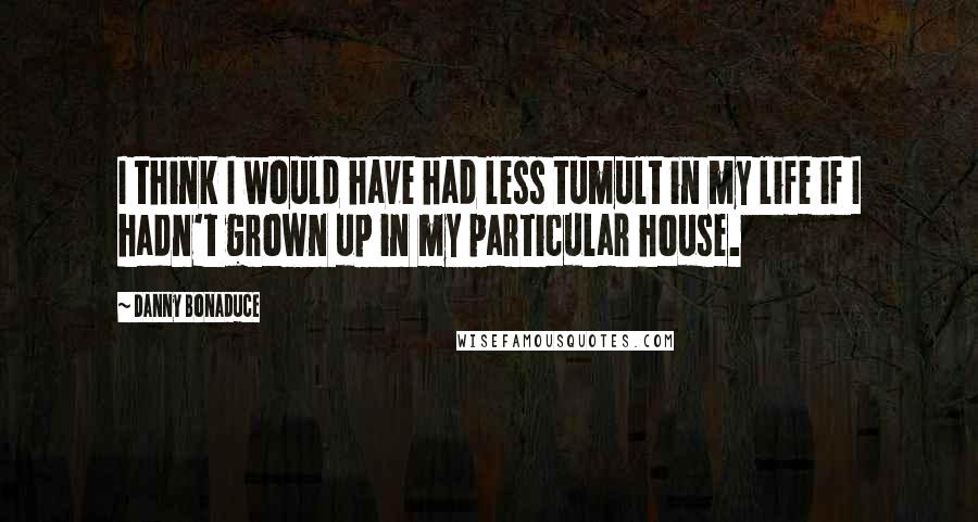Danny Bonaduce Quotes: I think I would have had less tumult in my life if I hadn't grown up in my particular house.