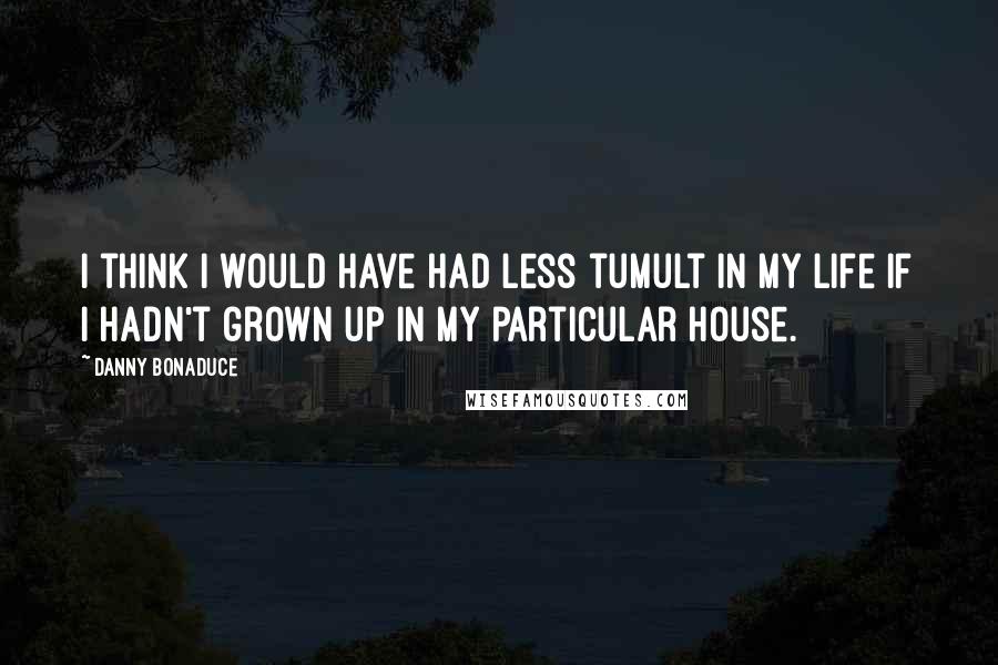 Danny Bonaduce Quotes: I think I would have had less tumult in my life if I hadn't grown up in my particular house.