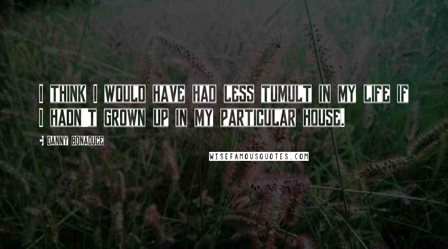 Danny Bonaduce Quotes: I think I would have had less tumult in my life if I hadn't grown up in my particular house.