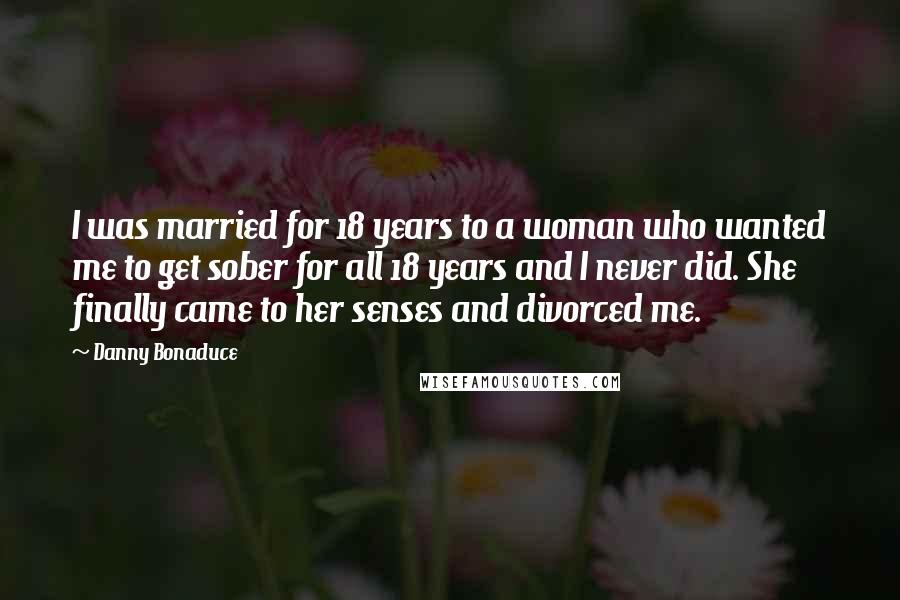 Danny Bonaduce Quotes: I was married for 18 years to a woman who wanted me to get sober for all 18 years and I never did. She finally came to her senses and divorced me.