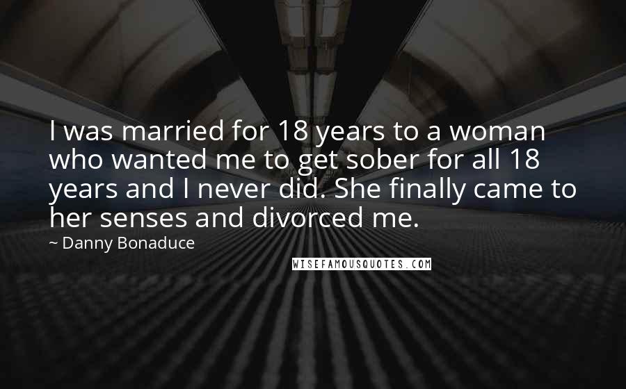 Danny Bonaduce Quotes: I was married for 18 years to a woman who wanted me to get sober for all 18 years and I never did. She finally came to her senses and divorced me.