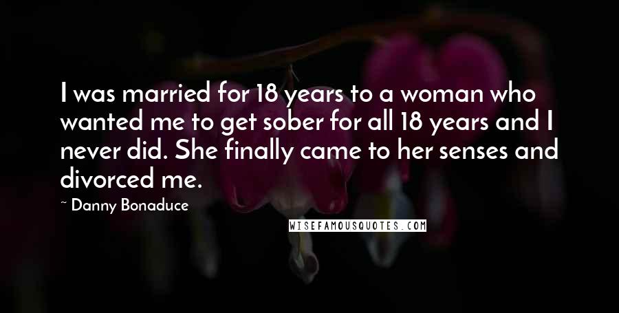 Danny Bonaduce Quotes: I was married for 18 years to a woman who wanted me to get sober for all 18 years and I never did. She finally came to her senses and divorced me.