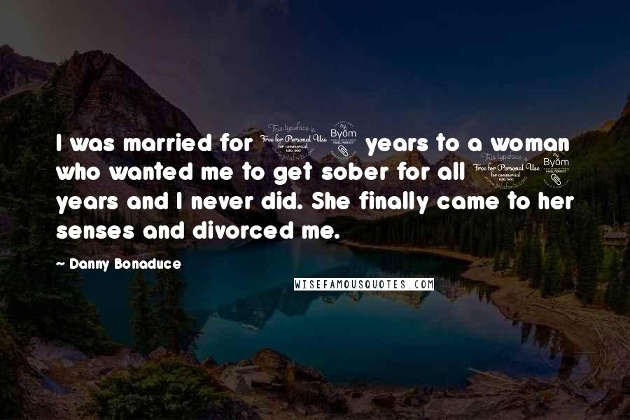 Danny Bonaduce Quotes: I was married for 18 years to a woman who wanted me to get sober for all 18 years and I never did. She finally came to her senses and divorced me.