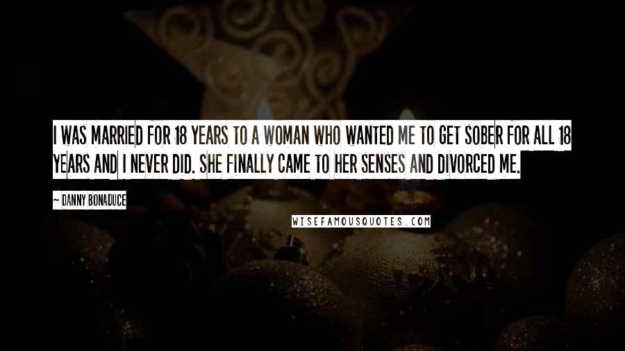 Danny Bonaduce Quotes: I was married for 18 years to a woman who wanted me to get sober for all 18 years and I never did. She finally came to her senses and divorced me.