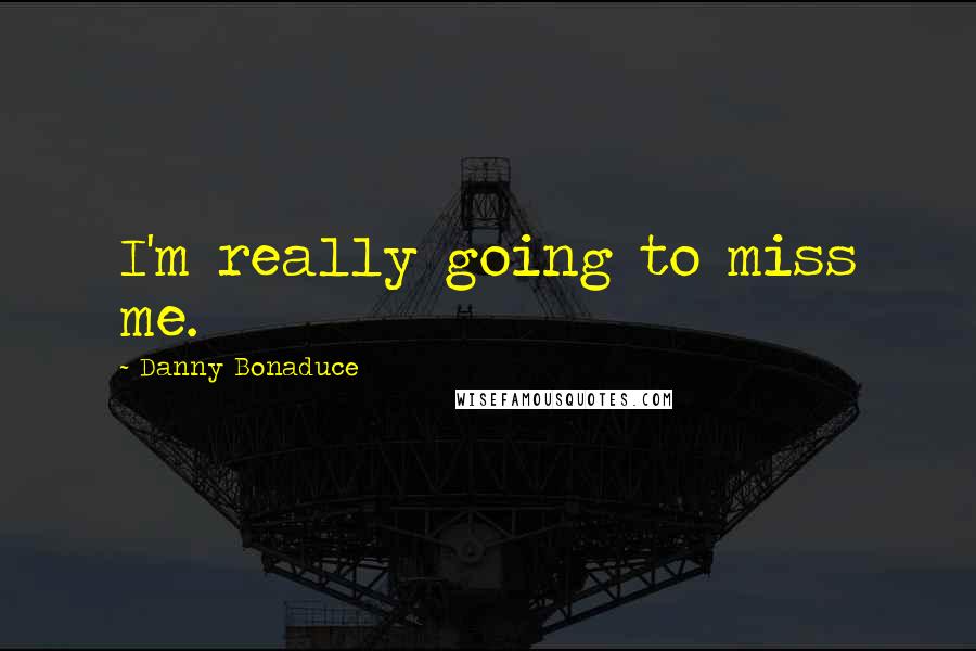 Danny Bonaduce Quotes: I'm really going to miss me.