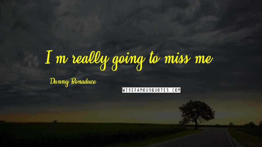 Danny Bonaduce Quotes: I'm really going to miss me.