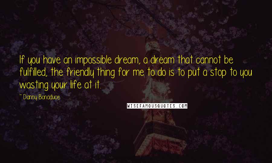 Danny Bonaduce Quotes: If you have an impossible dream, a dream that cannot be fulfilled, the friendly thing for me to do is to put a stop to you wasting your life at it.