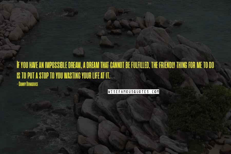 Danny Bonaduce Quotes: If you have an impossible dream, a dream that cannot be fulfilled, the friendly thing for me to do is to put a stop to you wasting your life at it.