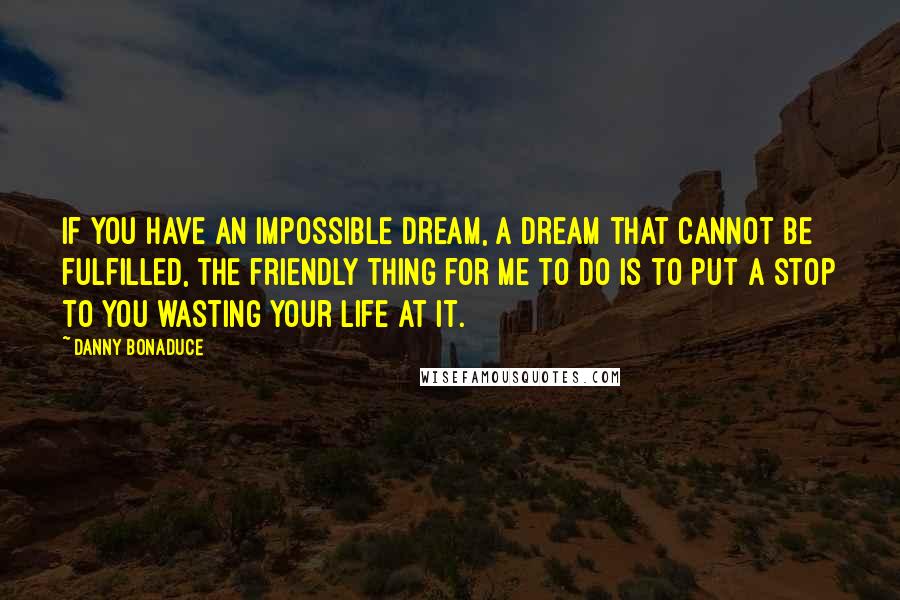 Danny Bonaduce Quotes: If you have an impossible dream, a dream that cannot be fulfilled, the friendly thing for me to do is to put a stop to you wasting your life at it.