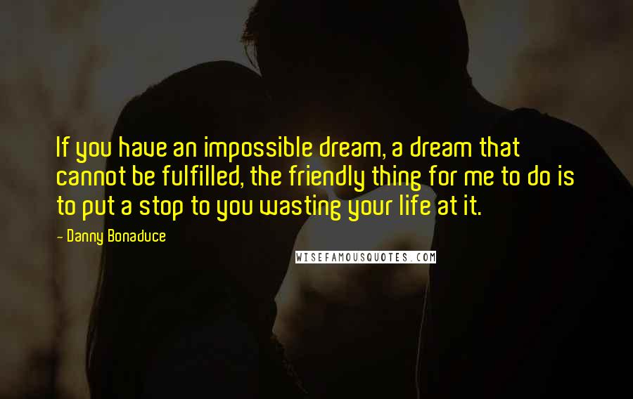 Danny Bonaduce Quotes: If you have an impossible dream, a dream that cannot be fulfilled, the friendly thing for me to do is to put a stop to you wasting your life at it.