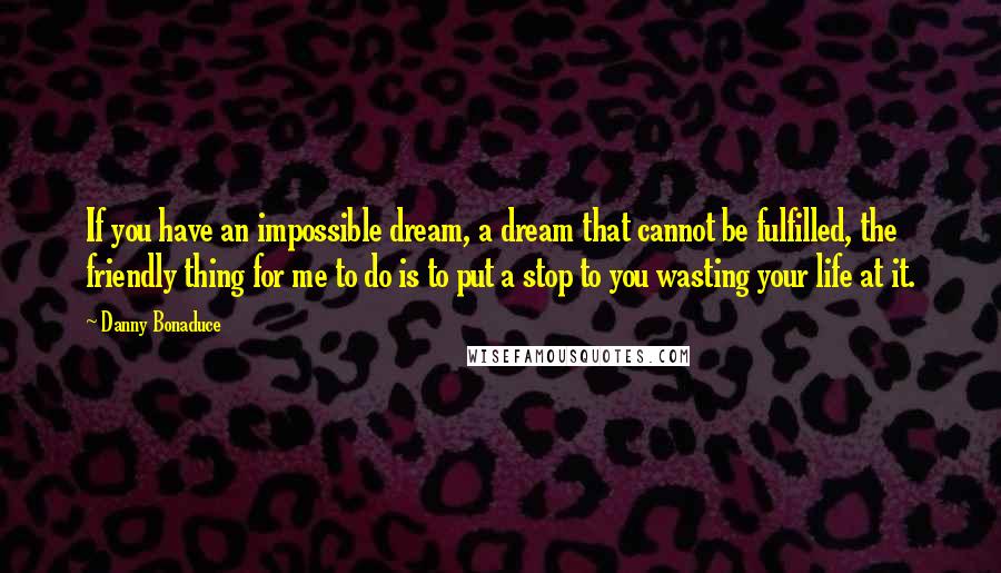 Danny Bonaduce Quotes: If you have an impossible dream, a dream that cannot be fulfilled, the friendly thing for me to do is to put a stop to you wasting your life at it.