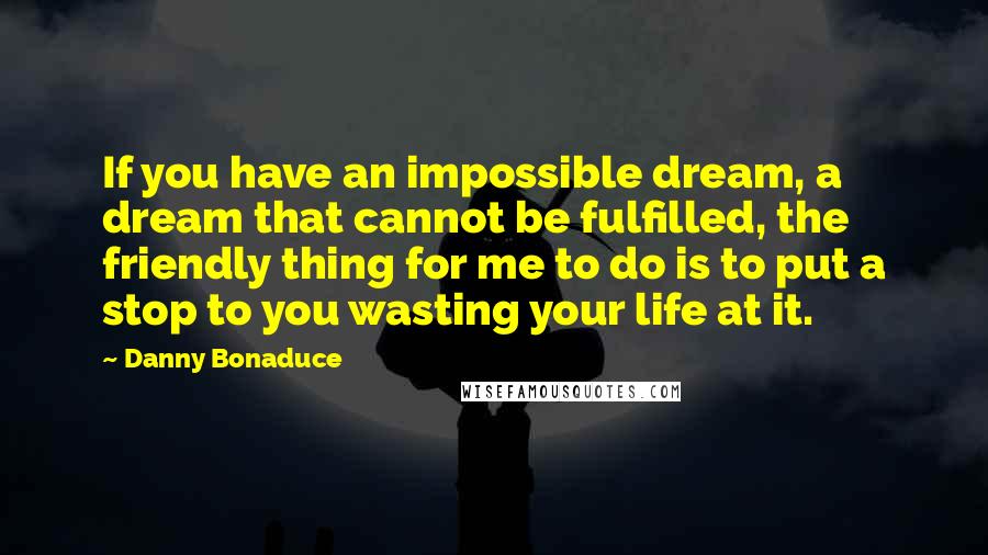 Danny Bonaduce Quotes: If you have an impossible dream, a dream that cannot be fulfilled, the friendly thing for me to do is to put a stop to you wasting your life at it.