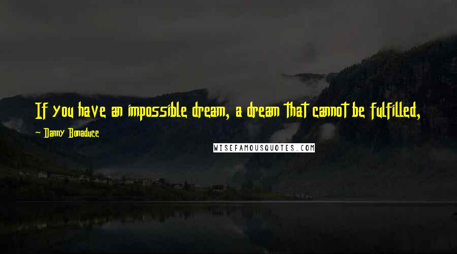 Danny Bonaduce Quotes: If you have an impossible dream, a dream that cannot be fulfilled, the friendly thing for me to do is to put a stop to you wasting your life at it.