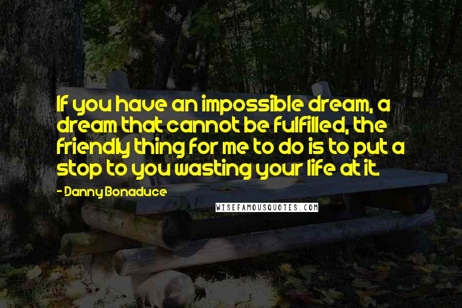 Danny Bonaduce Quotes: If you have an impossible dream, a dream that cannot be fulfilled, the friendly thing for me to do is to put a stop to you wasting your life at it.