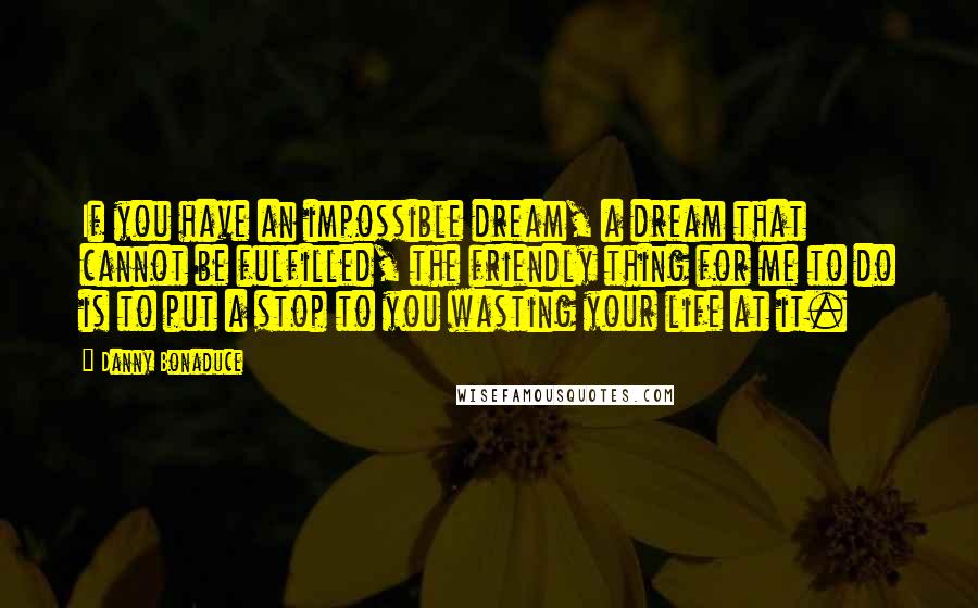 Danny Bonaduce Quotes: If you have an impossible dream, a dream that cannot be fulfilled, the friendly thing for me to do is to put a stop to you wasting your life at it.