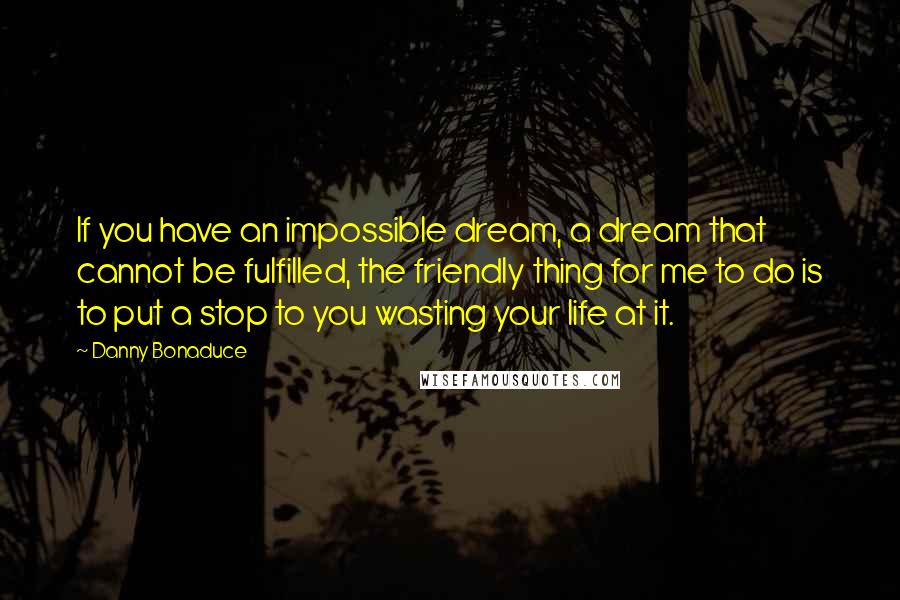 Danny Bonaduce Quotes: If you have an impossible dream, a dream that cannot be fulfilled, the friendly thing for me to do is to put a stop to you wasting your life at it.