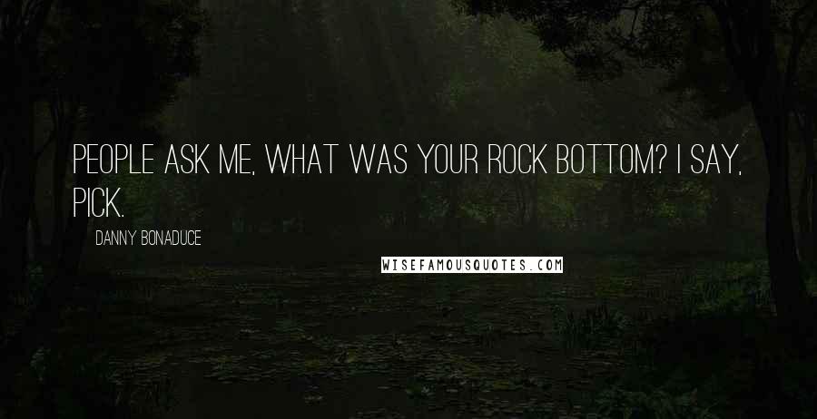 Danny Bonaduce Quotes: People ask me, what was your rock bottom? I say, pick.