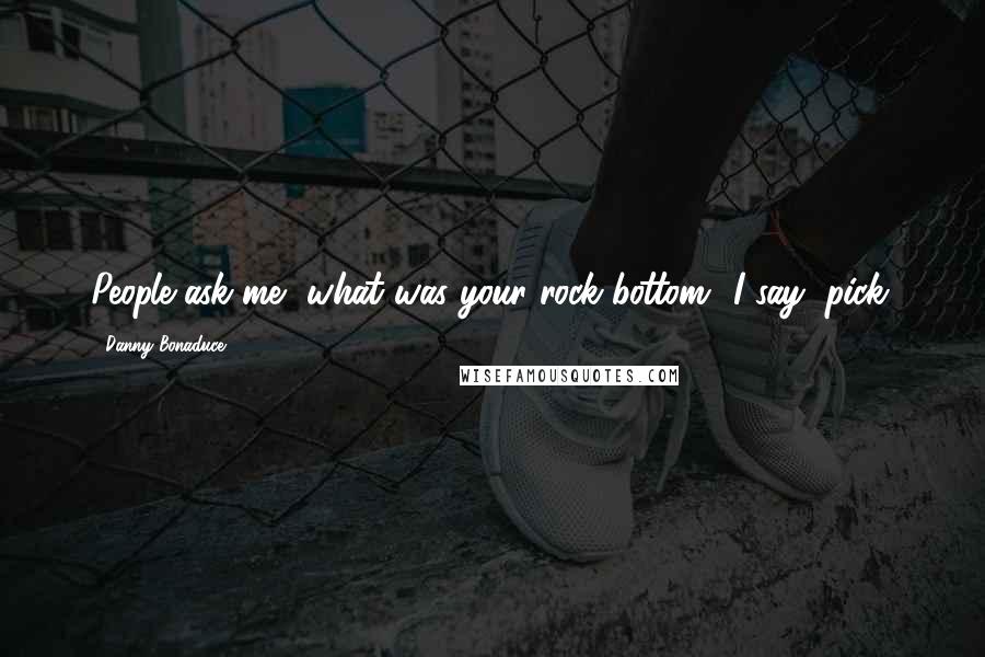 Danny Bonaduce Quotes: People ask me, what was your rock bottom? I say, pick.