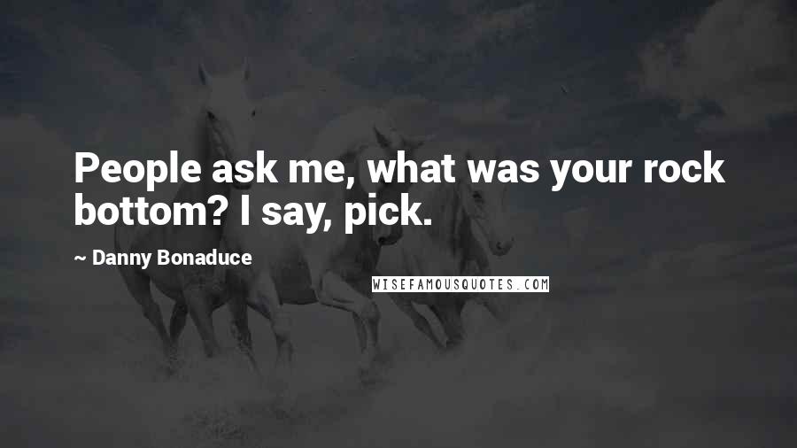 Danny Bonaduce Quotes: People ask me, what was your rock bottom? I say, pick.