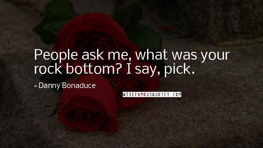 Danny Bonaduce Quotes: People ask me, what was your rock bottom? I say, pick.