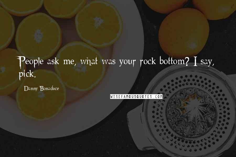 Danny Bonaduce Quotes: People ask me, what was your rock bottom? I say, pick.