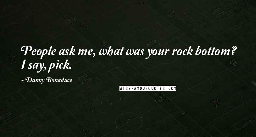 Danny Bonaduce Quotes: People ask me, what was your rock bottom? I say, pick.