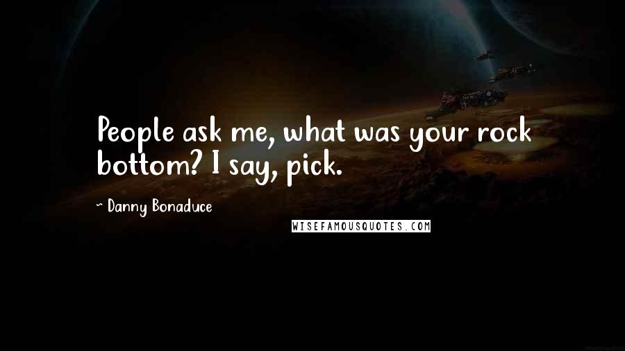 Danny Bonaduce Quotes: People ask me, what was your rock bottom? I say, pick.