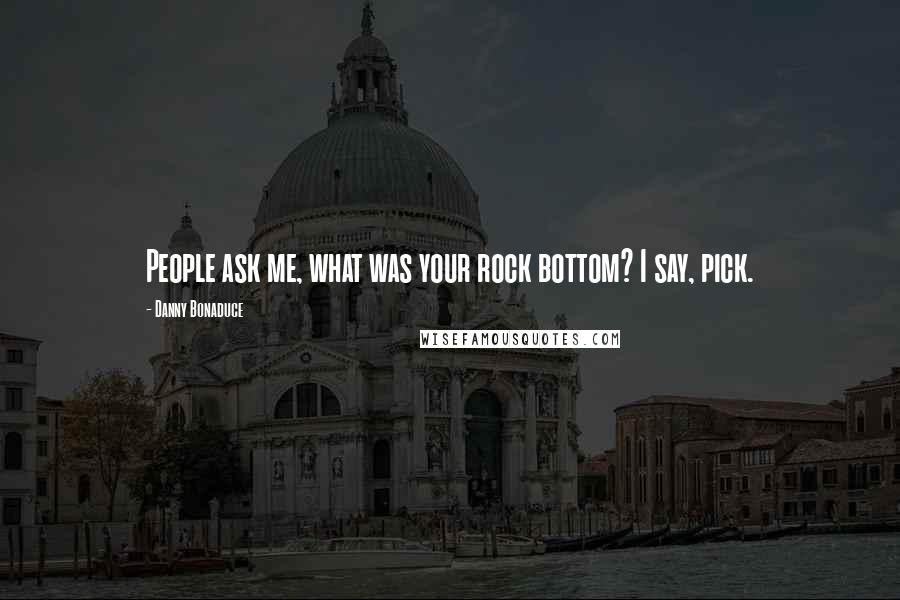 Danny Bonaduce Quotes: People ask me, what was your rock bottom? I say, pick.