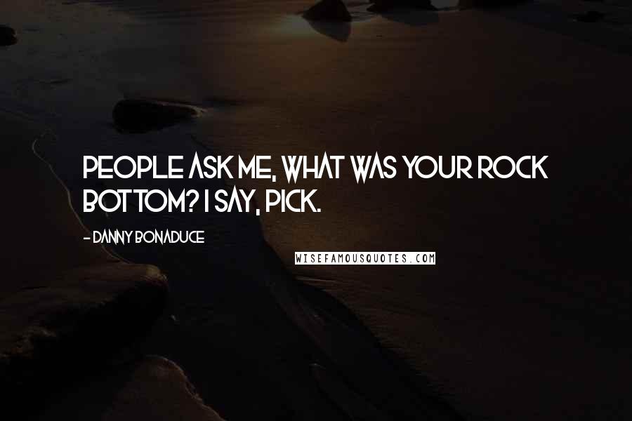Danny Bonaduce Quotes: People ask me, what was your rock bottom? I say, pick.