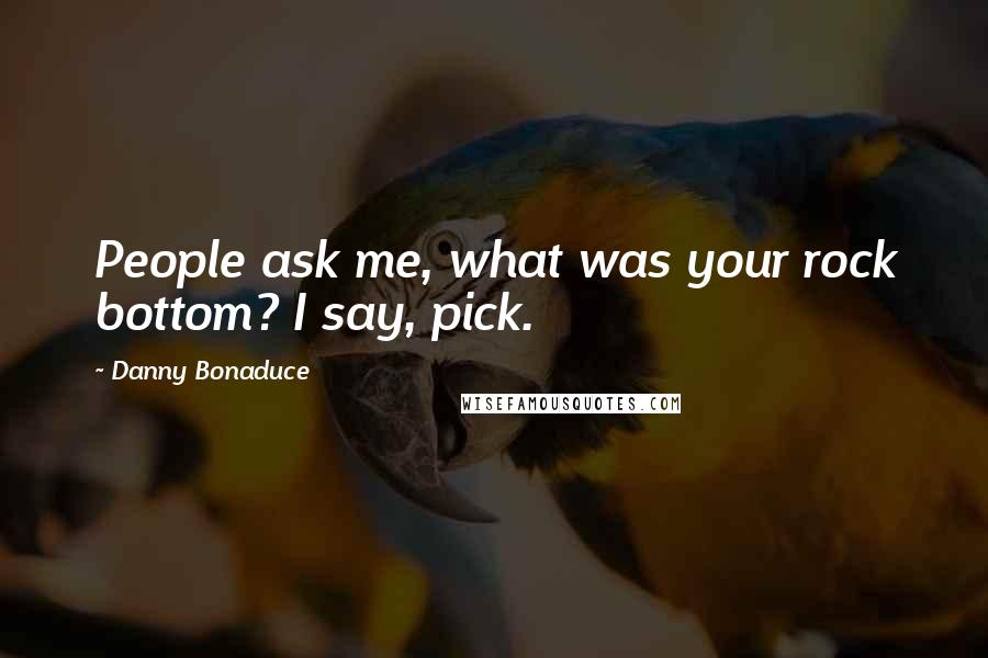 Danny Bonaduce Quotes: People ask me, what was your rock bottom? I say, pick.