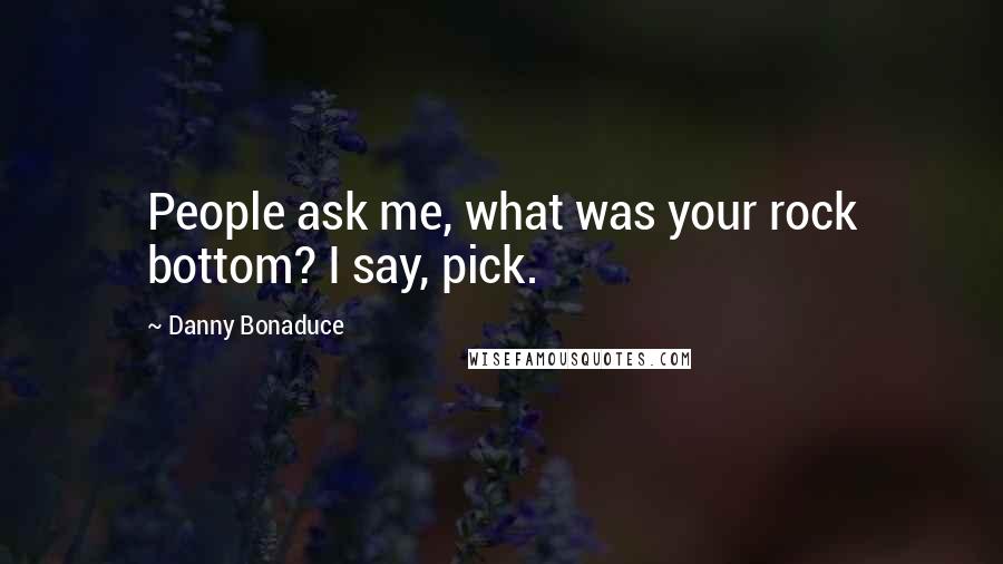 Danny Bonaduce Quotes: People ask me, what was your rock bottom? I say, pick.