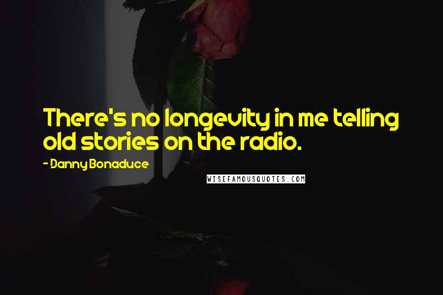Danny Bonaduce Quotes: There's no longevity in me telling old stories on the radio.