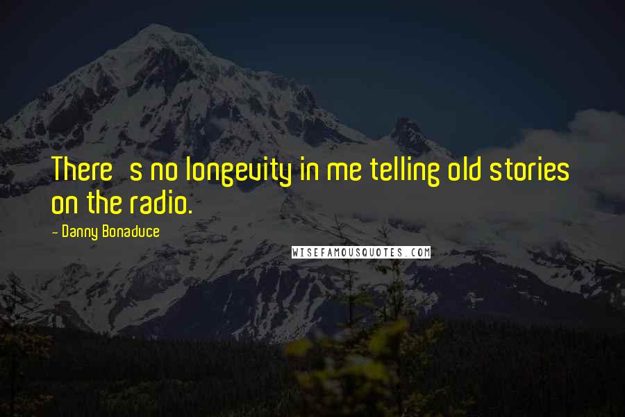 Danny Bonaduce Quotes: There's no longevity in me telling old stories on the radio.