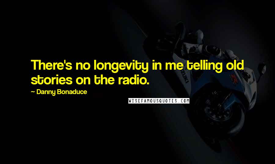 Danny Bonaduce Quotes: There's no longevity in me telling old stories on the radio.