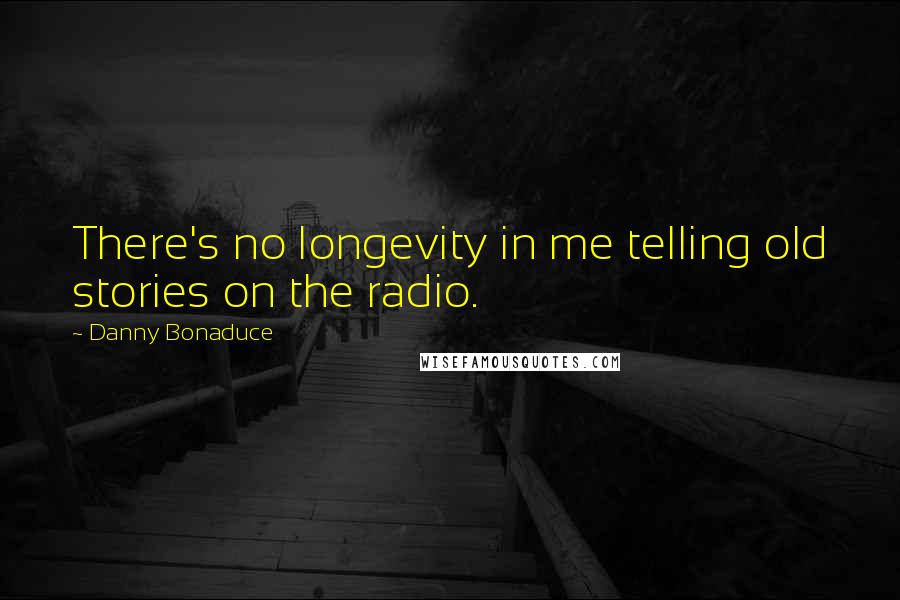 Danny Bonaduce Quotes: There's no longevity in me telling old stories on the radio.