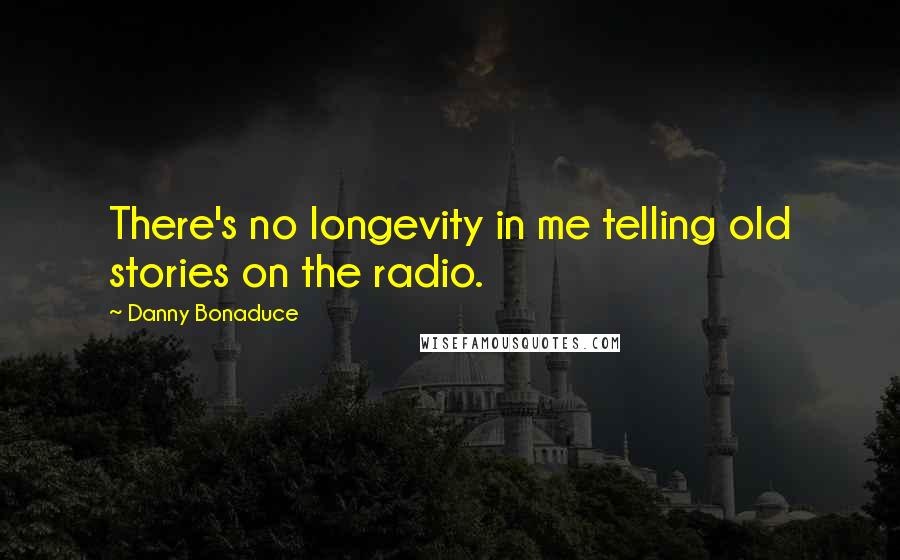 Danny Bonaduce Quotes: There's no longevity in me telling old stories on the radio.