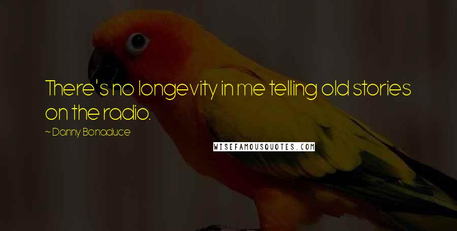 Danny Bonaduce Quotes: There's no longevity in me telling old stories on the radio.