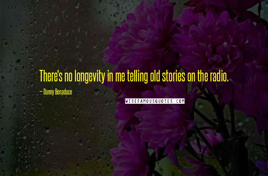 Danny Bonaduce Quotes: There's no longevity in me telling old stories on the radio.