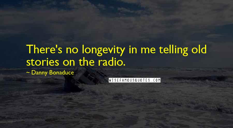 Danny Bonaduce Quotes: There's no longevity in me telling old stories on the radio.