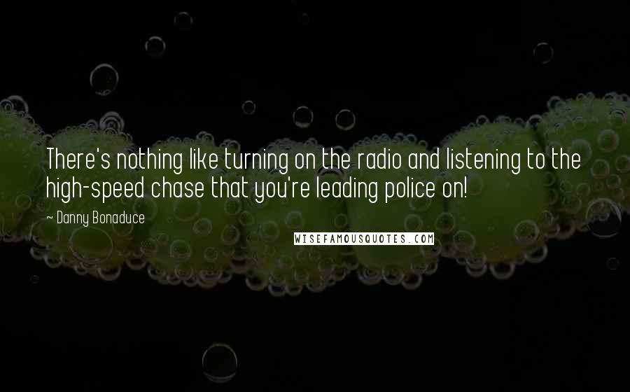 Danny Bonaduce Quotes: There's nothing like turning on the radio and listening to the high-speed chase that you're leading police on!