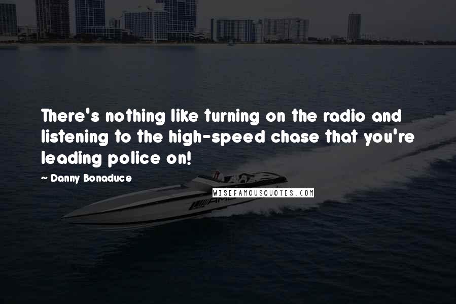 Danny Bonaduce Quotes: There's nothing like turning on the radio and listening to the high-speed chase that you're leading police on!
